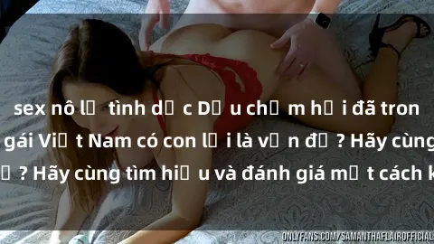 sex nô lệ tình dục Dấu chấm hỏi đã trong mắt tại sao sex gái Việt Nam có con lại là vấn đề? Hãy cùng tìm hiểu và đánh giá một cách khách quan.