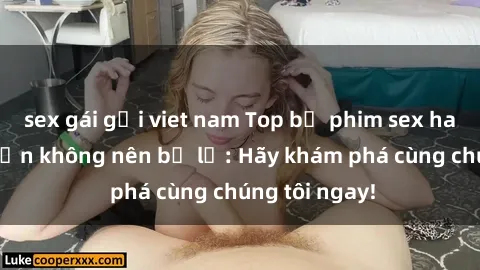 sex gái gọi viet nam Top bộ phim sex hay nhất mà bạn không nên bỏ lỡ: Hãy khám phá cùng chúng tôi ngay!