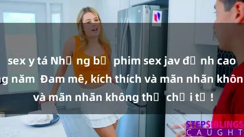 sex y tá Những bộ phim sex jav đỉnh cao phải xem trong năm  Đam mê, kích thích và mãn nhãn không thể chối từ!
