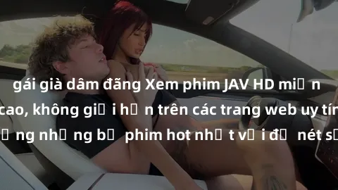 gái già dâm đãng Xem phim JAV HD miễn phí chất lượng cao, không giới hạn trên các trang web uy tín. Yên tâm tận hưởng những bộ phim hot nhất với độ nét sắc sảo, đẹp mắt ngay tại nhà. Hãy trải nghiệm n
