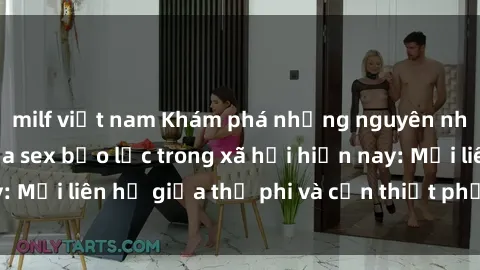 milf việt nam Khám phá những nguyên nhân và hậu quả của sex bạo lực trong xã hội hiện nay: Mối liên hệ giữa thị phi và cần thiết phải ngăn chặn.