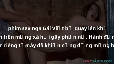 phim sex nga Gái Việt bị quay lén khi tắm, clip lan truyền trên mạng xã hội gây phẫn nộ. Hành động vi phạm quyền riêng tư này đã khiến cộng đồng mạng bức xúc và đòi trừng phạt thật nghiêm khắc.