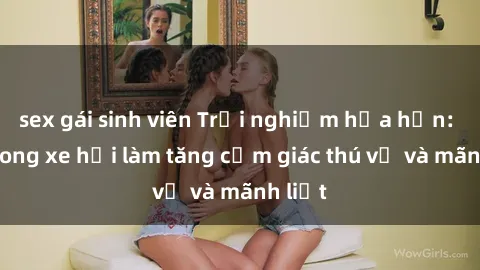 sex gái sinh viên Trải nghiệm hứa hẹn: Sex trong xe hơi làm tăng cảm giác thú vị và mãnh liệt