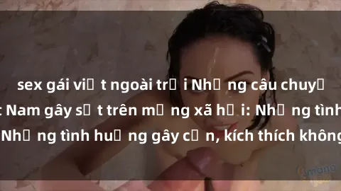 sex gái việt ngoài trời Những câu chuyện sex sinh viên Việt Nam gây sốt trên mạng xã hội: Những tình huống gây cấn, kích thích không thể bỏ qua