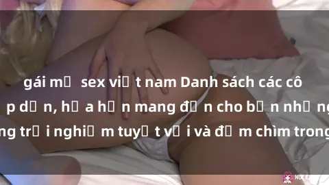 gái mỹ sex việt nam Danh sách các cô gái gọi Việt Nam hấp dẫn, hứa hẹn mang đến cho bạn những trải nghiệm tuyệt vời và đắm chìm trong cảm xúc tuyệt vời.