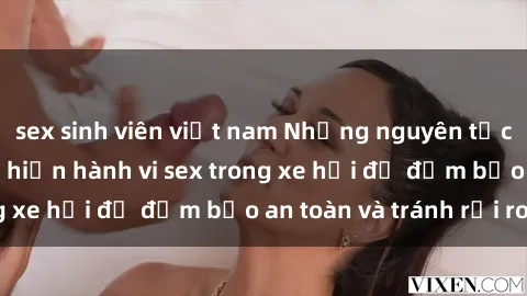 sex sinh viên việt nam Những nguyên tắc cần nhớ khi thực hiện hành vi sex trong xe hơi để đảm bảo an toàn và tránh rủi ro.