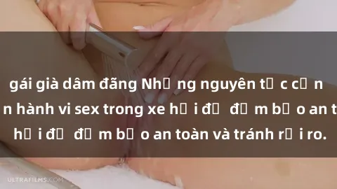 gái già dâm đãng Những nguyên tắc cần nhớ khi thực hiện hành vi sex trong xe hơi để đảm bảo an toàn và tránh rủi ro.