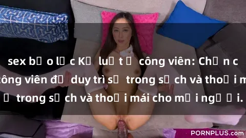 sex bạo lực Kỷ luật ở công viên: Chấn chỉnh hành vi sex công viên để duy trì sự trong sạch và thoải mái cho mọi người.