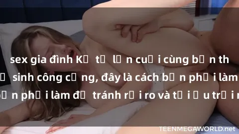 sex gia đình Kể từ lần cuối cùng bạn thực hành sex nhà vệ sinh công cộng, đây là cách bạn phải làm để tránh rủi ro và tối ưu trải nghiệm.