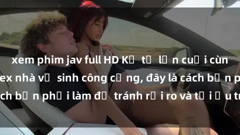 xem phim jav full HD Kể từ lần cuối cùng bạn thực hành sex nhà vệ sinh công cộng, đây là cách bạn phải làm để tránh rủi ro và tối ưu trải nghiệm.