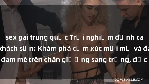 sex gái trung quốc Trải nghiệm đỉnh cao tình yêu tại sex khách sạn: Khám phá cảm xúc mới mẻ và đam mê trên chăn giường sang trọng, độc đáo, không giới hạn.