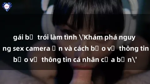 gái bị trói làm tình 'Khám phá nguy cơ của việc sử dụng sex camera ẩn và cách bảo vệ thông tin cá nhân của bạn'