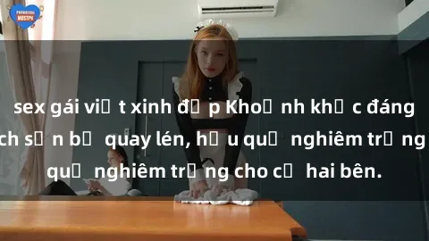 sex gái việt xinh đẹp Khoảnh khắc đáng buồn: Sex khách sạn bị quay lén, hậu quả nghiêm trọng cho cả hai bên.