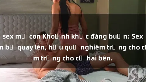 sex mẹ con Khoảnh khắc đáng buồn: Sex khách sạn bị quay lén, hậu quả nghiêm trọng cho cả hai bên.