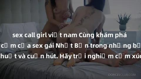sex call girl việt nam Cùng khám phá vẻ đẹp và sức gợi cảm của sex gái Nhật Bản trong những bộ phim đầy nghệ thuật và cuốn hút. Hãy trải nghiệm cảm xúc đầy mới mẻ và sống động từ những cảnh quay tinh 