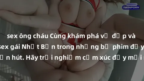 sex ông cháu Cùng khám phá vẻ đẹp và sức gợi cảm của sex gái Nhật Bản trong những bộ phim đầy nghệ thuật và cuốn hút. Hãy trải nghiệm cảm xúc đầy mới mẻ và sống động từ những cảnh quay tinh tế và quyế