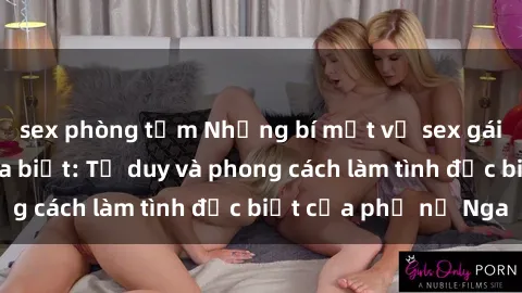 sex phòng tắm Những bí mật về sex gái Nga mà bạn chưa biết: Tư duy và phong cách làm tình đặc biệt của phụ nữ Nga
