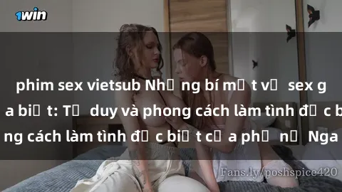 phim sex vietsub Những bí mật về sex gái Nga mà bạn chưa biết: Tư duy và phong cách làm tình đặc biệt của phụ nữ Nga