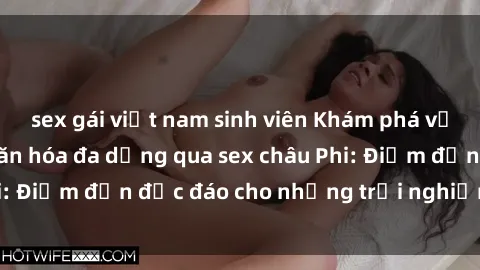 sex gái việt nam sinh viên Khám phá vẻ đẹp tự nhiên và văn hóa đa dạng qua sex châu Phi: Điểm đến độc đáo cho những trải nghiệm khó quên