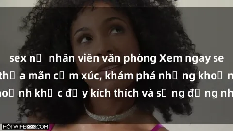 sex nữ nhân viên văn phòng Xem ngay sex jav không che để thỏa mãn cảm xúc, khám phá những khoảnh khắc đầy kích thích và sống động nhất chỉ trong click!