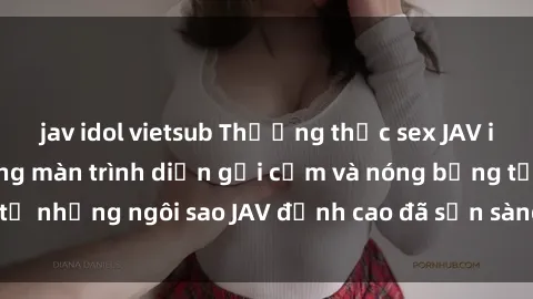 jav idol vietsub Thưởng thức sex JAV idol miễn phí: Những màn trình diễn gợi cảm và nóng bỏng từ những ngôi sao JAV đỉnh cao đã sẵn sàng để bạn khám phá.