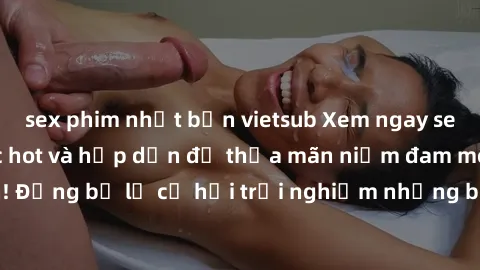 sex phim nhật bản vietsub Xem ngay sex anime vietsub cực hot và hấp dẫn để thỏa mãn niềm đam mê của bạn! Đừng bỏ lỡ cơ hội trải nghiệm những bộ anime đỉnh cao chỉ có tại đây!
