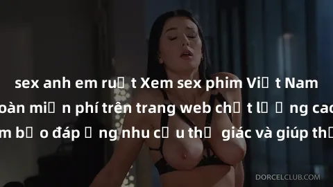 sex anh em ruột Xem sex phim Việt Nam không che hoàn toàn miễn phí trên trang web chất lượng cao. Đảm bảo đáp ứng nhu cầu thị giác và giúp thỏa mãn mong muốn của bạn.