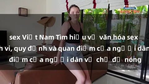 sex Việt Nam Tìm hiểu về văn hóa sex ở Việt Nam: Hành vi, quy định và quan điểm của người dân về chủ đề nóng