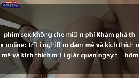 phim sex không che miễn phí Khám phá thế giới mới của sex online: trải nghiệm đam mê và kích thích mọi giác quan ngay từ hôm nay!