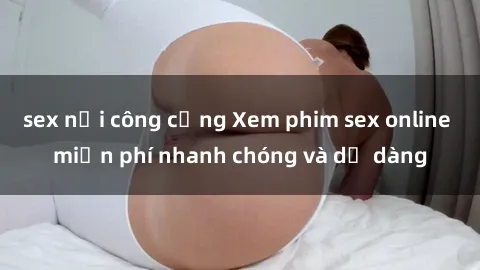 sex nơi công cộng Xem phim sex online miễn phí nhanh chóng và dễ dàng