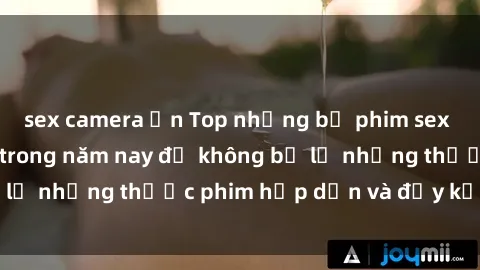 sex camera ẩn Top những bộ phim sex hay nhất nên xem trong năm nay để không bỏ lỡ những thước phim hấp dẫn và đầy kịch tính.