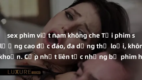 sex phim việt nam không che Tải phim sex miễn phí chất lượng cao độc đáo, đa dạng thể loại, không cần đăng ký tài khoản. Cập nhật liên tục những bộ phim hot nhất trên thị trường. Sự lựa chọn hàng đầu 