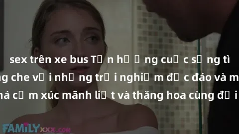 sex trên xe bus Tận hưởng cuộc sống tình dục online không che với những trải nghiệm độc đáo và mới lạ. Khám phá cảm xúc mãnh liệt và thăng hoa cùng đối tác tại các trang web chuyên nghiệp.