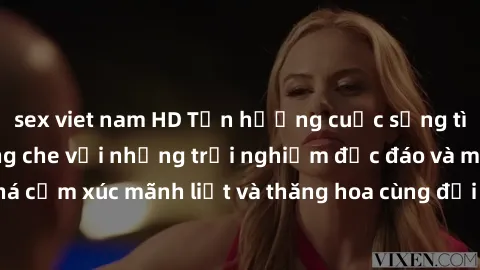 sex viet nam HD Tận hưởng cuộc sống tình dục online không che với những trải nghiệm độc đáo và mới lạ. Khám phá cảm xúc mãnh liệt và thăng hoa cùng đối tác tại các trang web chuyên nghiệp.
