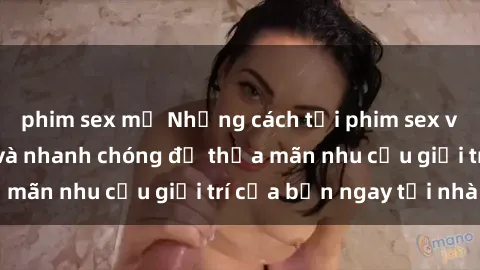 phim sex mỹ Những cách tải phim sex về máy đơn giản và nhanh chóng để thỏa mãn nhu cầu giải trí của bạn ngay tại nhà