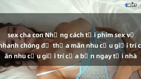 sex cha con Những cách tải phim sex về máy đơn giản và nhanh chóng để thỏa mãn nhu cầu giải trí của bạn ngay tại nhà