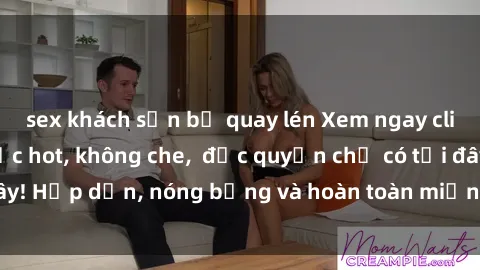 sex khách sạn bị quay lén Xem ngay clip sex không che cực hot, không che,  độc quyền chỉ có tại đây! Hấp dẫn, nóng bỏng và hoàn toàn miễn phí, không thể bỏ qua!