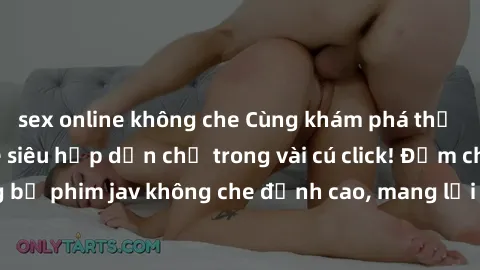 sex online không che Cùng khám phá thế giới jav không che siêu hấp dẫn chỉ trong vài cú click! Đắm chìm trong những bộ phim jav không che đỉnh cao, mang lại trải nghiệm thú vị và đầy kích thích.