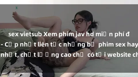 sex vietsub Xem phim jav hd miễn phí đỉnh cao không che - Cập nhật liên tục những bộ phim sex hay nhất, chất lượng cao chỉ có tại website chuyên nghiệp hàng đầu.