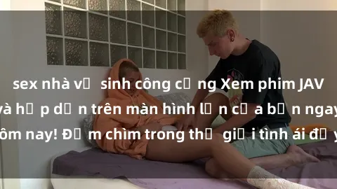 sex nhà vệ sinh công cộng Xem phim JAV vietsub mới nhất và hấp dẫn trên màn hình lớn của bạn ngay hôm nay! Đắm chìm trong thế giới tình ái đầy nóng bỏng và kích thích.