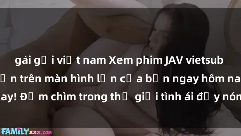 gái gọi việt nam Xem phim JAV vietsub mới nhất và hấp dẫn trên màn hình lớn của bạn ngay hôm nay! Đắm chìm trong thế giới tình ái đầy nóng bỏng và kích thích.