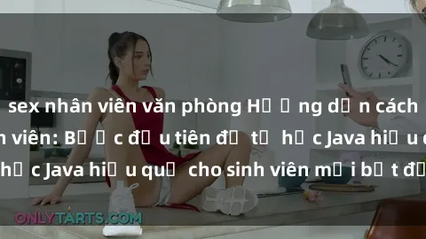sex nhân viên văn phòng Hướng dẫn cách học Java cho sinh viên: Bước đầu tiên để tự học Java hiệu quả cho sinh viên mới bắt đầu là gì?
