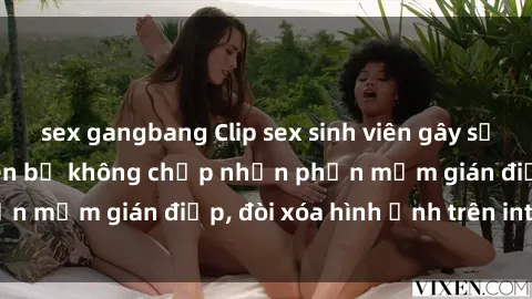 sex gangbang Clip sex sinh viên gây sốt mạng xã hội: Tuyên bố không chấp nhận phần mềm gián điệp, đòi xóa hình ảnh trên internet