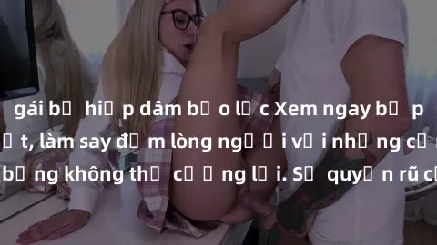 gái bị hiếp dâm bạo lực Xem ngay bộ phim sex milf hot nhất, làm say đắm lòng người với những cảnh nóng bỏng không thể cưỡng lại. Sự quyến rũ của MILF sẽ khiến bạn mãnh liệt!