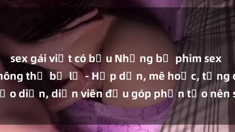 sex gái việt có bầu Những bộ phim sex gái già đỉnh cao không thể bỏ lỡ - Hấp dẫn, mê hoặc, từng đạo diễn, diễn viên đều góp phần tạo nên sự hấp dẫn, kích thích.