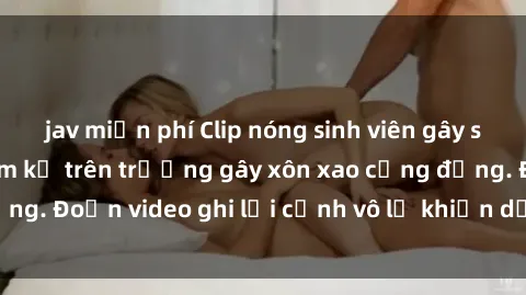 jav miễn phí Clip nóng sinh viên gây sốc: Hành động cấm kỵ trên trường gây xôn xao cộng đồng. Đoạn video ghi lại cảnh vô lễ khiến dư luận bức xúc.