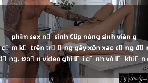 phim sex nữ sinh Clip nóng sinh viên gây sốc: Hành động cấm kỵ trên trường gây xôn xao cộng đồng. Đoạn video ghi lại cảnh vô lễ khiến dư luận bức xúc.