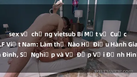 sex vợ chồng vietsub Bí Mật về Cuộc Sống Của Các MILF Việt Nam: Làm thế Nào Họ Điều Hành Gia Đình, Sự Nghiệp và Vẻ Đẹp Với Định Hình Văn Hóa Đương Đại