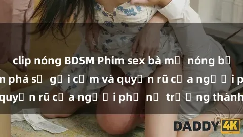 clip nóng BDSM Phim sex bà mẹ nóng bỏng: Hành trình khám phá sự gợi cảm và quyến rũ của người phụ nữ trưởng thành.