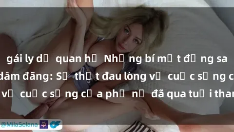 gái ly dị quan hệ Những bí mật đằng sau vẻ ngoài gái già dâm đãng: Sự thật đau lòng về cuộc sống của phụ nữ đã qua tuổi thanh xuân